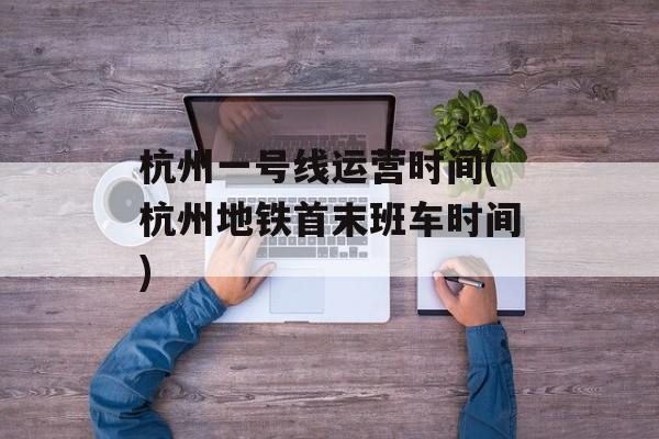 杭州一号线运营时间(杭州地铁首末班车时间)-第1张图片-