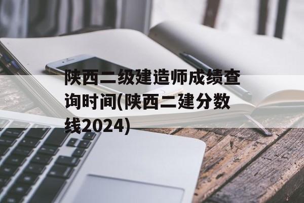 陕西二级建造师成绩查询时间(陕西二建分数线2024)-第1张图片-