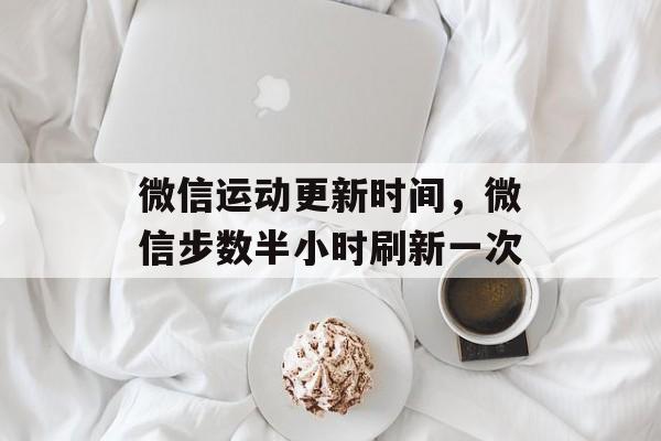 微信运动更新时间，微信步数半小时刷新一次-第1张图片-