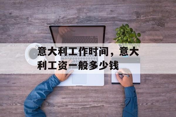 意大利工作时间，意大利工资一般多少钱-第1张图片-