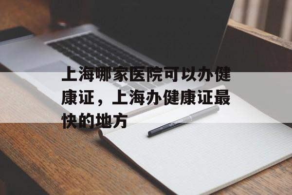 上海哪家医院可以办健康证，上海办健康证最快的地方-第1张图片-