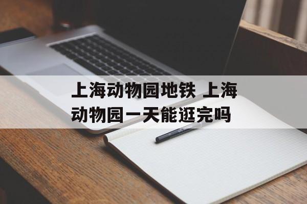 上海动物园地铁 上海动物园一天能逛完吗-第1张图片-