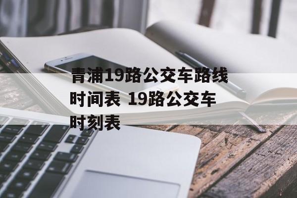青浦19路公交车路线时间表 19路公交车时刻表-第1张图片-