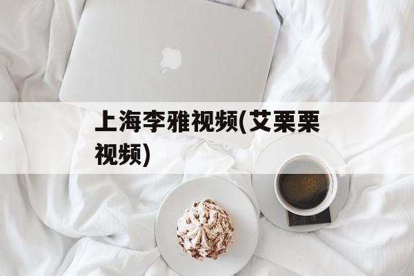 上海李雅视频(艾栗栗视频)-第1张图片-