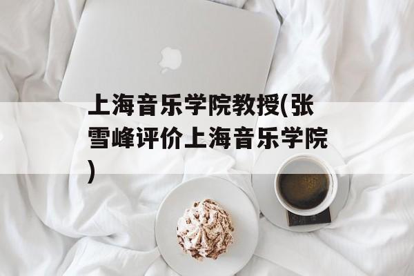 上海音乐学院教授(张雪峰评价上海音乐学院)-第1张图片-