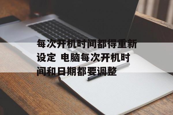 每次开机时间都得重新设定 电脑每次开机时间和日期都要调整-第1张图片-