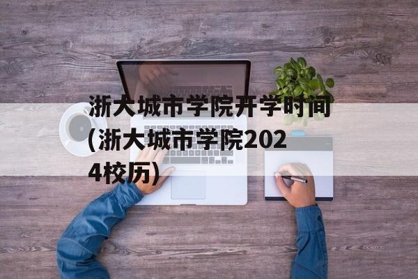 浙大城市学院开学时间(浙大城市学院2024校历)-第1张图片-