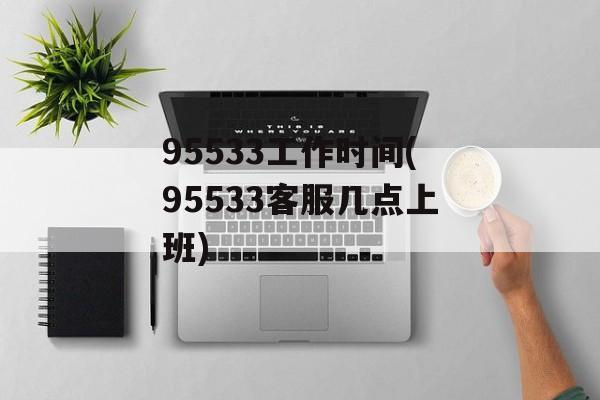 95533工作时间(95533客服几点上班)-第1张图片-
