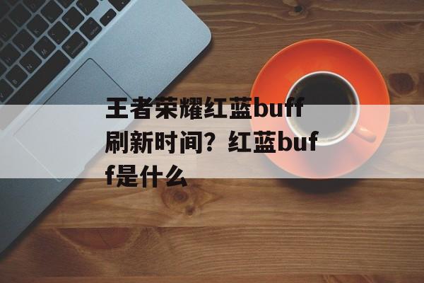 王者荣耀红蓝buff刷新时间？红蓝buff是什么-第1张图片-