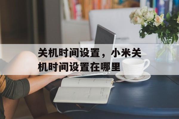 关机时间设置，小米关机时间设置在哪里-第1张图片-