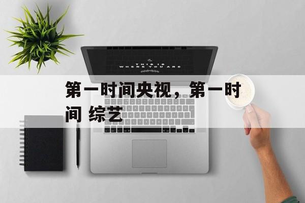 第一时间央视，第一时间 综艺-第1张图片-