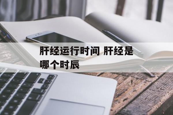 肝经运行时间 肝经是哪个时辰-第1张图片-