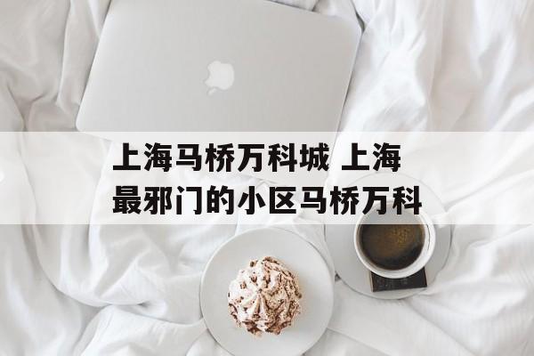 上海马桥万科城 上海最邪门的小区马桥万科-第1张图片-