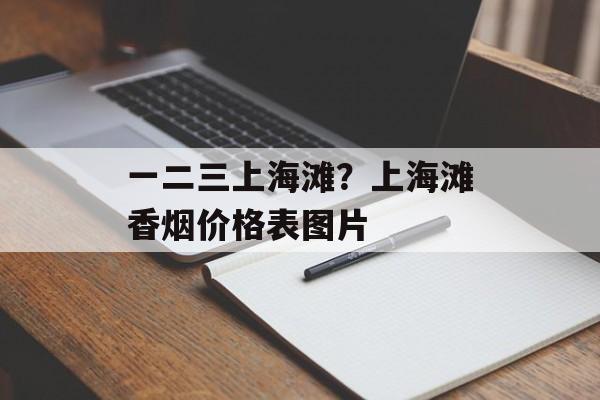 一二三上海滩？上海滩香烟价格表图片-第1张图片-