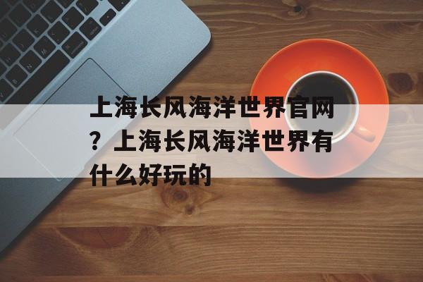 上海长风海洋世界官网？上海长风海洋世界有什么好玩的-第1张图片-