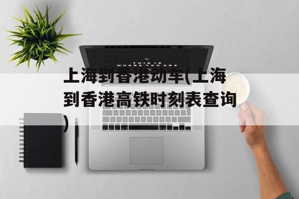 上海到香港动车(上海到香港高铁时刻表查询)-第1张图片-