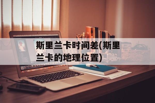 斯里兰卡时间差(斯里兰卡的地理位置)-第1张图片-
