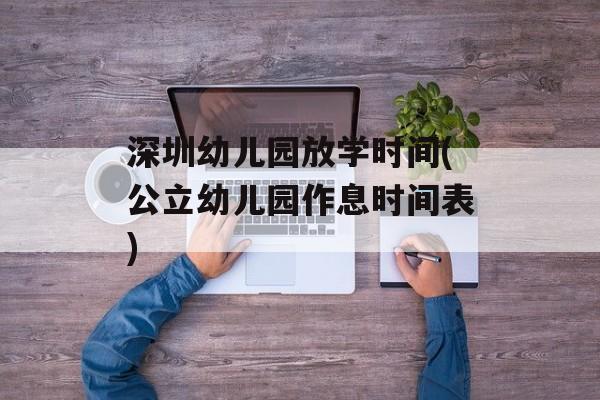 深圳幼儿园放学时间(公立幼儿园作息时间表)-第1张图片-