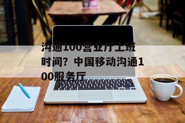 沟通100营业厅上班时间？中国移动沟通100服务厅-第1张图片-