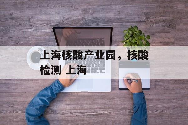 上海核酸产业园，核酸检测 上海-第1张图片-