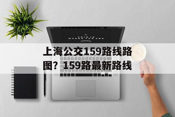 上海公交159路线路图？159路最新路线-第1张图片-
