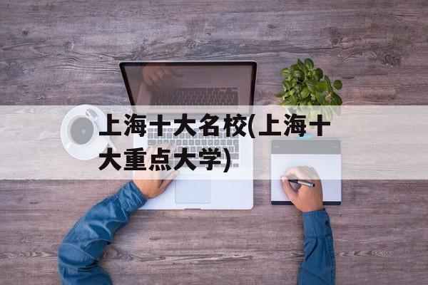 上海十大名校(上海十大重点大学)-第1张图片-