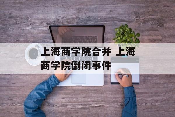 上海商学院合并 上海商学院倒闭事件-第1张图片-