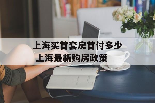 上海买首套房首付多少 上海最新购房政策-第1张图片-