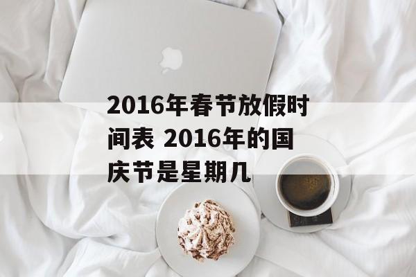 2016年春节放假时间表 2016年的国庆节是星期几-第1张图片-