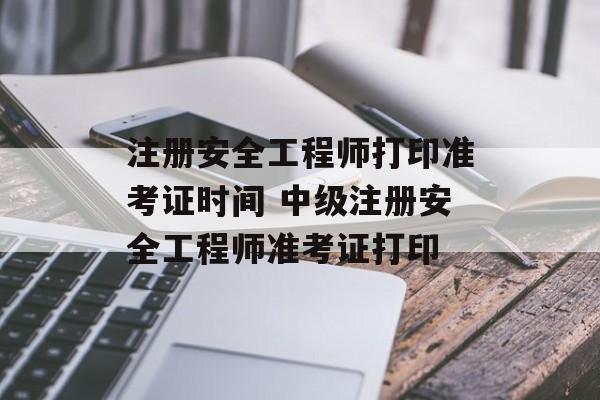 注册安全工程师打印准考证时间 中级注册安全工程师准考证打印-第1张图片-
