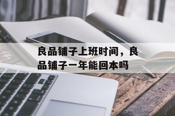良品铺子上班时间，良品铺子一年能回本吗-第1张图片-