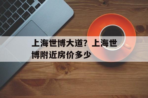 上海世博大道？上海世博附近房价多少-第1张图片-