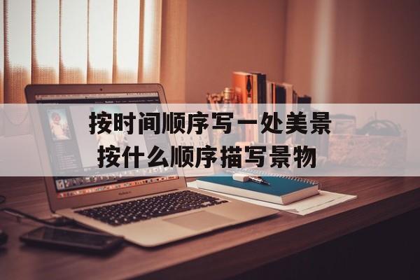 按时间顺序写一处美景 按什么顺序描写景物-第1张图片-