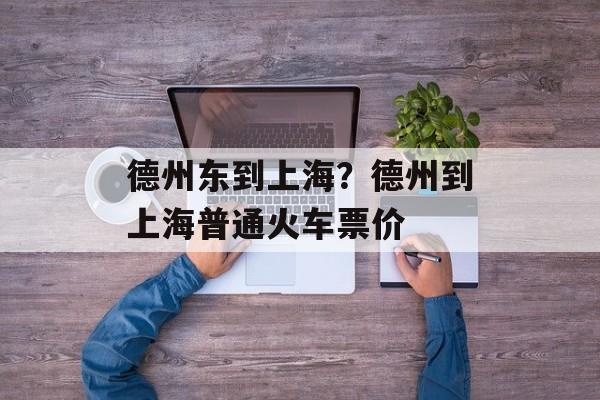 德州东到上海？德州到上海普通火车票价-第1张图片-