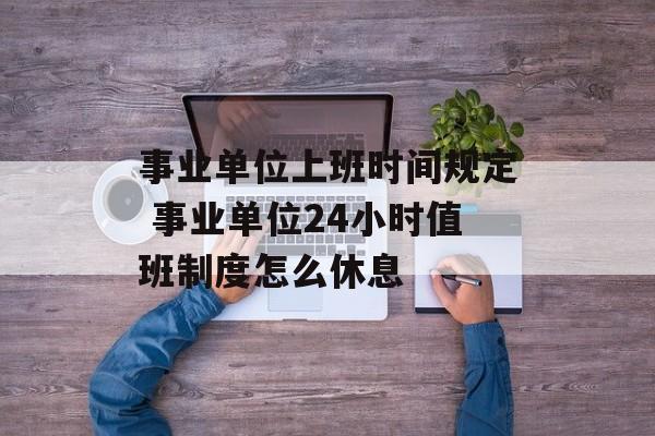 事业单位上班时间规定 事业单位24小时值班制度怎么休息-第1张图片-
