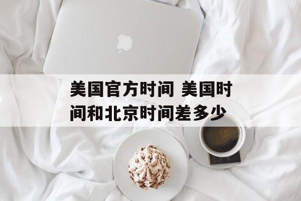 美国官方时间 美国时间和北京时间差多少-第1张图片-