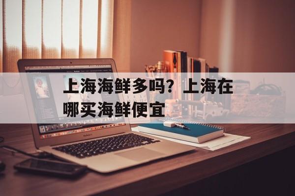 上海海鲜多吗？上海在哪买海鲜便宜-第1张图片-