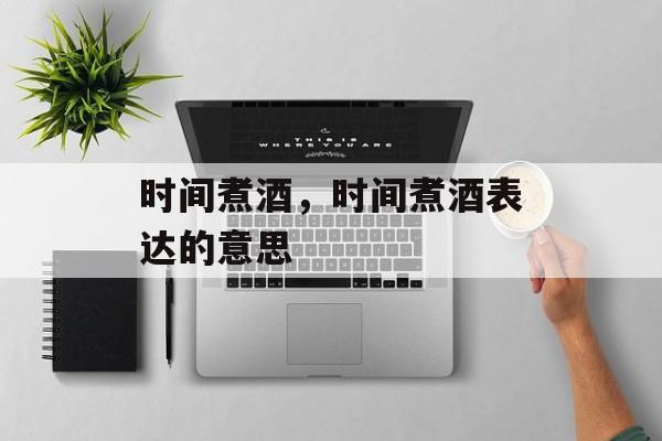 时间煮酒，时间煮酒表达的意思-第1张图片-