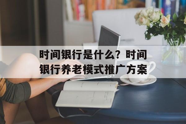 时间银行是什么？时间银行养老模式推广方案-第1张图片-