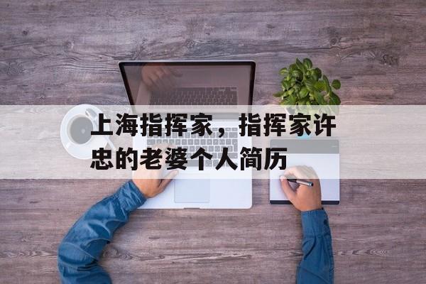 上海指挥家，指挥家许忠的老婆个人简历-第1张图片-