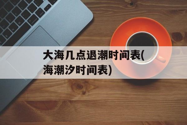 大海几点退潮时间表(海潮汐时间表)-第1张图片-