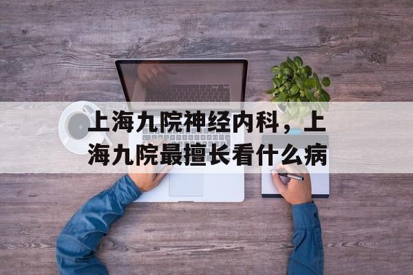 上海九院神经内科，上海九院最擅长看什么病-第1张图片-