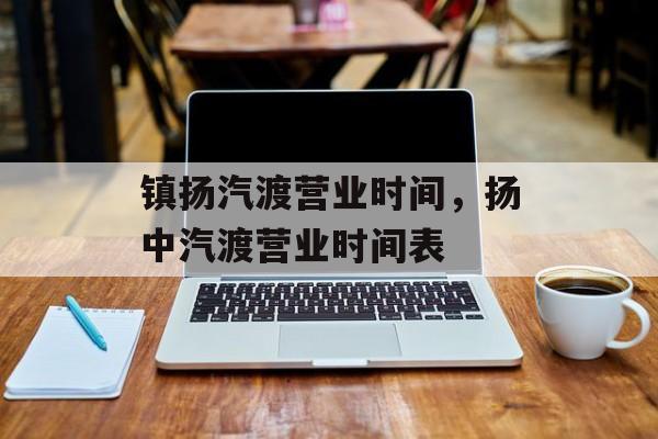 镇扬汽渡营业时间，扬中汽渡营业时间表-第1张图片-