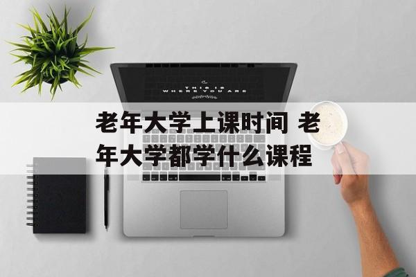 老年大学上课时间 老年大学都学什么课程-第1张图片-