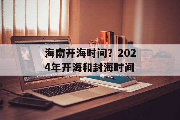 海南开海时间？2024年开海和封海时间-第1张图片-