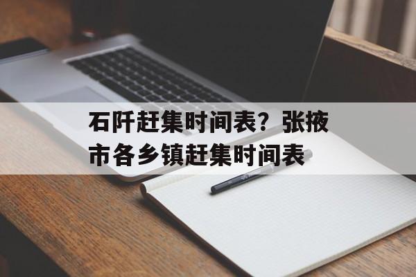 石阡赶集时间表？张掖市各乡镇赶集时间表-第1张图片-