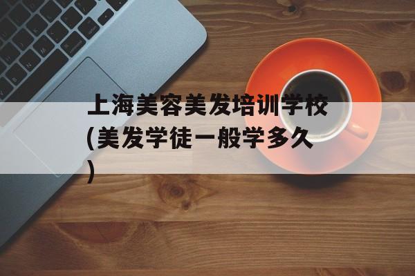 上海美容美发培训学校(美发学徒一般学多久)-第1张图片-