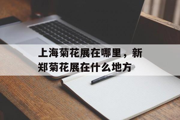 上海菊花展在哪里，新郑菊花展在什么地方-第1张图片-