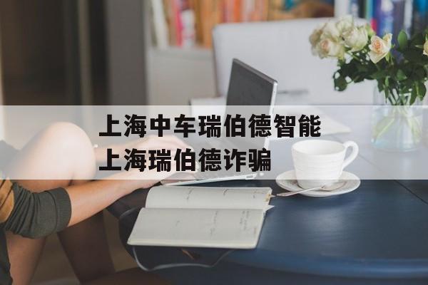 上海中车瑞伯德智能 上海瑞伯德诈骗-第1张图片-
