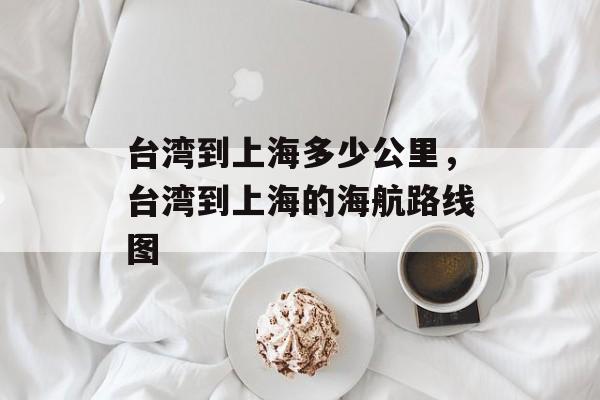 台湾到上海多少公里，台湾到上海的海航路线图-第1张图片-